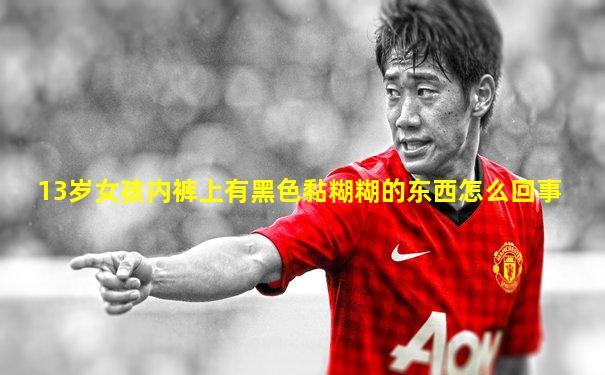 13岁女孩内裤上有黑色黏糊糊的东西怎么回事