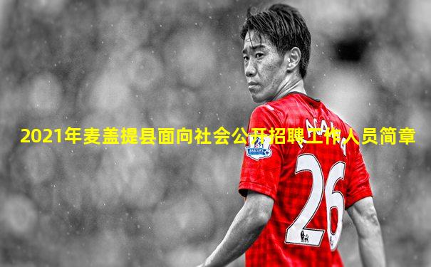 2021年麦盖提县面向社会公开招聘工作人员简章