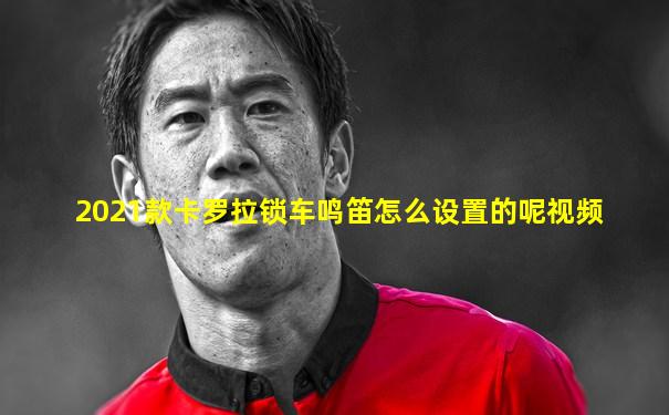 2021款卡罗拉锁车鸣笛怎么设置的呢视频