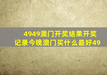 4949澳门开奖结果开奖记录今晚澳门买什么最好49