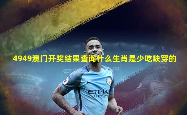 4949澳门开奖结果查询什么生肖是少吃缺穿的