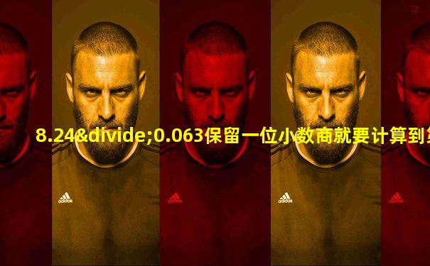 8.24÷0.063保留一位小数商就要计算到第几位小数