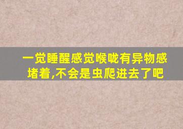 一觉睡醒感觉喉咙有异物感堵着,不会是虫爬进去了吧