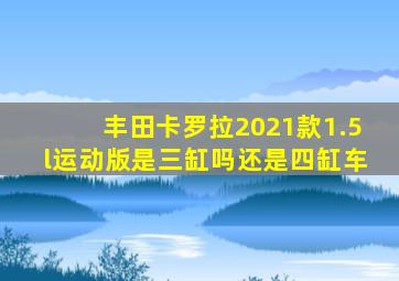 丰田卡罗拉2021款1.5l运动版是三缸吗还是四缸车