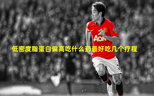 低密度脂蛋白偏高吃什么药最好吃几个疗程