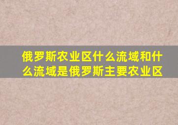 俄罗斯农业区什么流域和什么流域是俄罗斯主要农业区