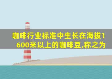 咖啡行业标准中生长在海拔1600米以上的咖啡豆,称之为