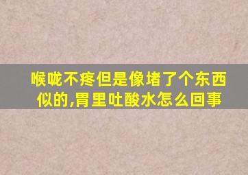 喉咙不疼但是像堵了个东西似的,胃里吐酸水怎么回事