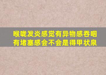 喉咙发炎感觉有异物感吞咽有堵塞感会不会是得甲状泉