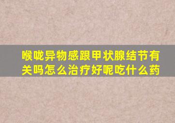 喉咙异物感跟甲状腺结节有关吗怎么治疗好呢吃什么药
