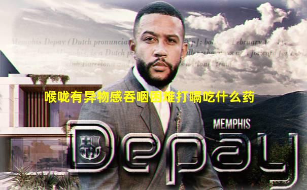 喉咙有异物感吞咽困难打嗝吃什么药