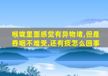 喉咙里面感觉有异物堵,但是吞咽不难受,还有痰怎么回事