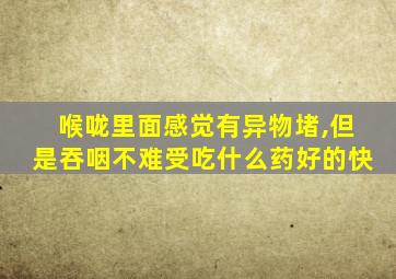 喉咙里面感觉有异物堵,但是吞咽不难受吃什么药好的快