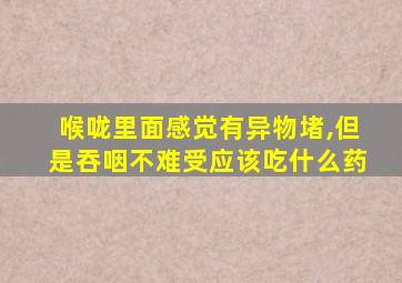 喉咙里面感觉有异物堵,但是吞咽不难受应该吃什么药