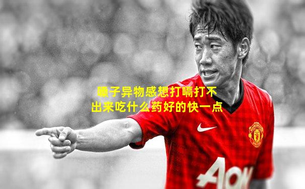 嗓子异物感想打嗝打不出来吃什么药好的快一点