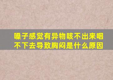 嗓子感觉有异物咳不出来咽不下去导致胸闷是什么原因