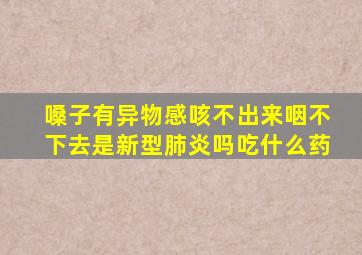 嗓子有异物感咳不出来咽不下去是新型肺炎吗吃什么药