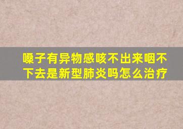 嗓子有异物感咳不出来咽不下去是新型肺炎吗怎么治疗