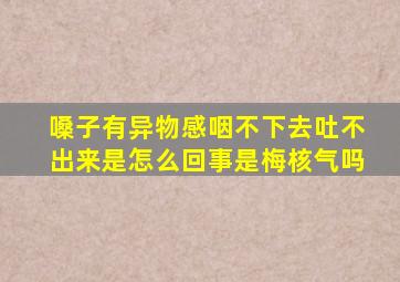 嗓子有异物感咽不下去吐不出来是怎么回事是梅核气吗
