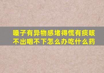 嗓子有异物感堵得慌有痰咳不出咽不下怎么办吃什么药