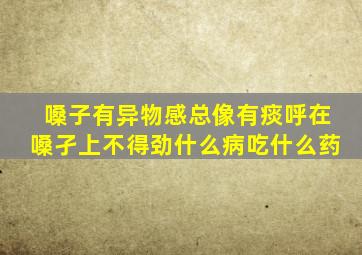 嗓子有异物感总像有痰呼在嗓孑上不得劲什么病吃什么药