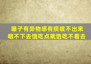 嗓子有异物感有痰咳不出来咽不下去饿吃点就饱吃不着去