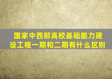 国家中西部高校基础能力建设工程一期和二期有什么区别