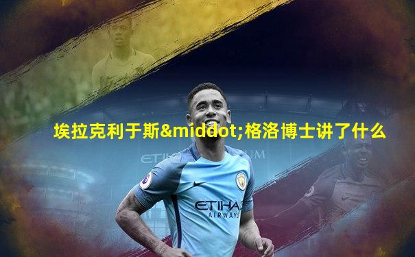 埃拉克利于斯·格洛博士讲了什么