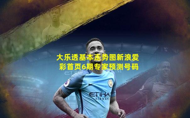大乐透基本走势图新浪爱彩首页6期专家预测号码