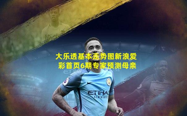 大乐透基本走势图新浪爱彩首页6期专家预测母亲