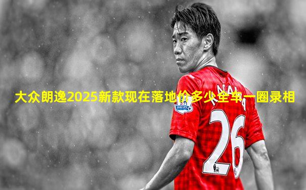 大众朗逸2025新款现在落地价多少全车一圈录相