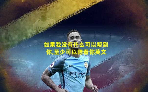 如果我没有什么可以帮到你,至少可以陪着你英文