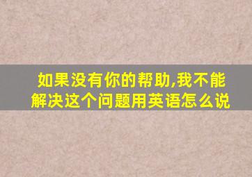 如果没有你的帮助,我不能解决这个问题用英语怎么说