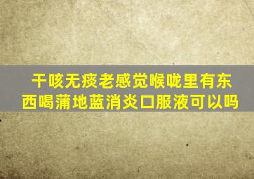 干咳无痰老感觉喉咙里有东西喝蒲地蓝消炎口服液可以吗
