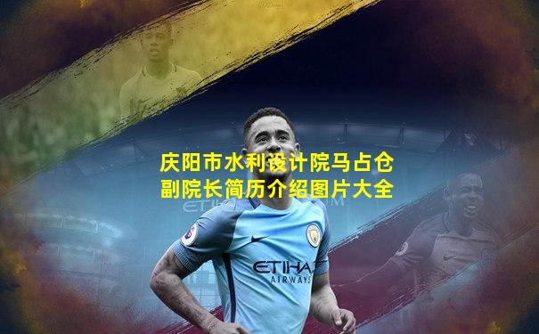 庆阳市水利设计院马占仓副院长简历介绍图片大全