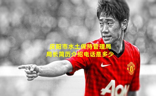 庆阳市水土保持管理局局长简历介绍电话是多少