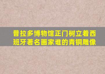 普拉多博物馆正门树立着西班牙著名画家谁的青铜雕像