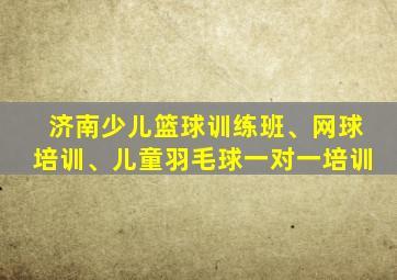 济南少儿篮球训练班、网球培训、儿童羽毛球一对一培训