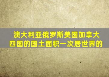 澳大利亚俄罗斯美国加拿大四国的国土面积一次居世界的