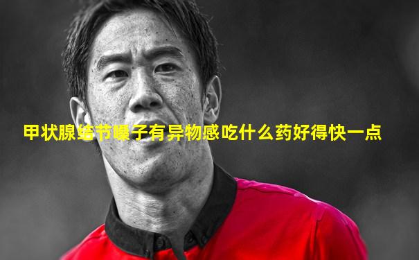 甲状腺结节嗓子有异物感吃什么药好得快一点