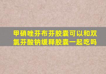 甲硝唑芬布芬胶囊可以和双氯芬酸钠缓释胶囊一起吃吗