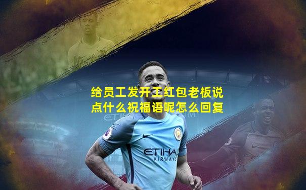 给员工发开工红包老板说点什么祝福语呢怎么回复