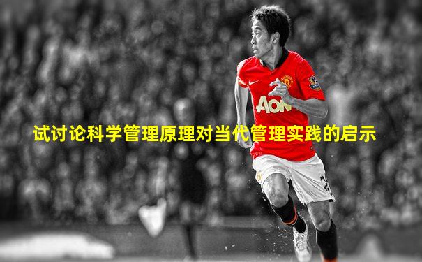 试讨论科学管理原理对当代管理实践的启示