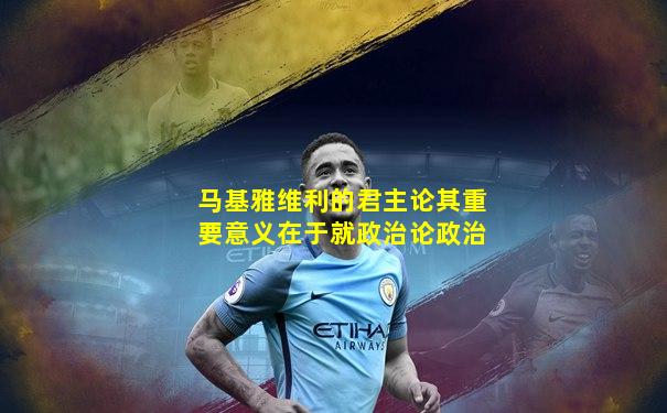 马基雅维利的君主论其重要意义在于就政治论政治