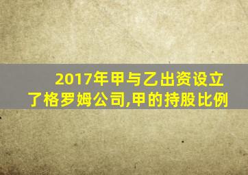 2017年甲与乙出资设立了格罗姆公司,甲的持股比例