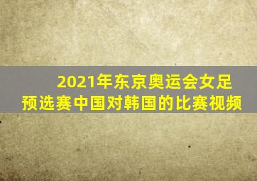 2021年东京奥运会女足预选赛中国对韩国的比赛视频