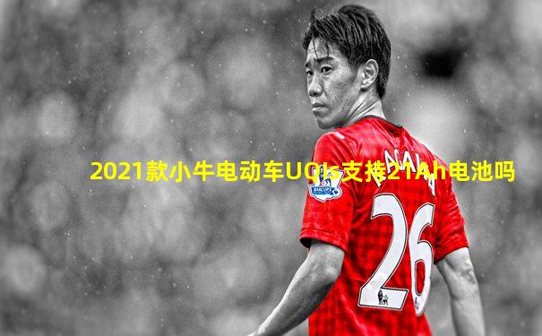 2021款小牛电动车UQIs支持21Ah电池吗