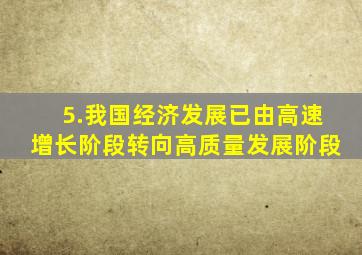 5.我国经济发展已由高速增长阶段转向高质量发展阶段