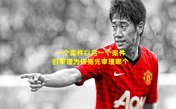 一个案件以另一个案件的审理为依据先审理哪个