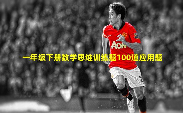 一年级下册数学思维训练题100道应用题